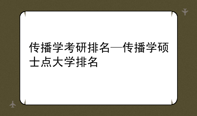 传播学考研排名—传播学硕士点大学排名