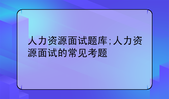 人力资源面试题库;人力资源面试的常见考题