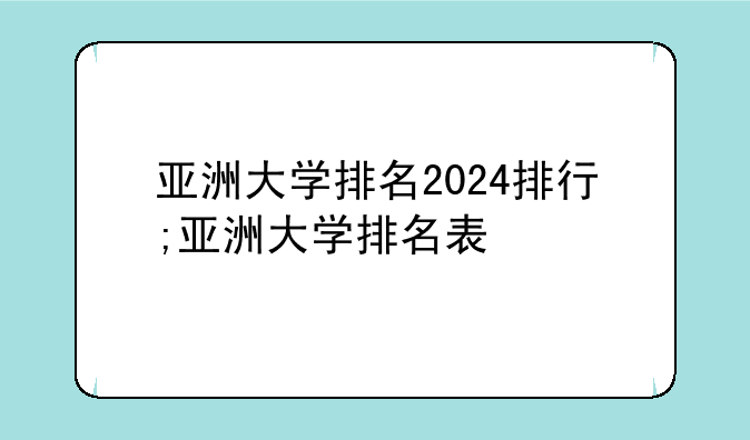 亚洲大学排名2024排行;亚洲大学排名表