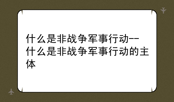 什么是非战争军事行动--什么是非战争军事行动的主体