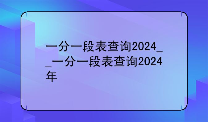 一分一段表查询2024__一分一段表查询2024年