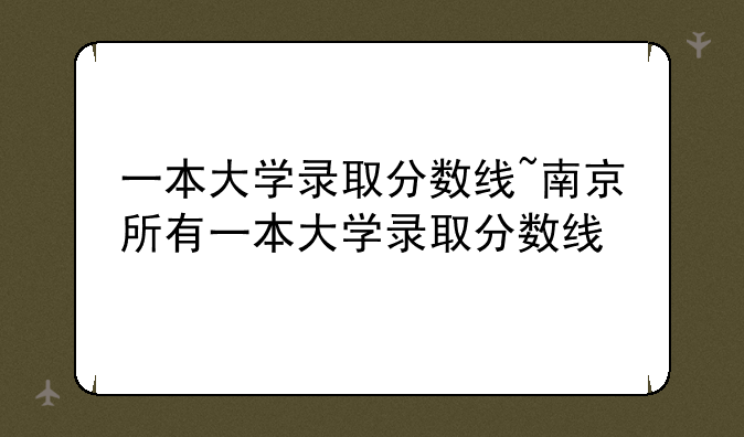 一本大学录取分数线~南京所有一本大学录取分数线