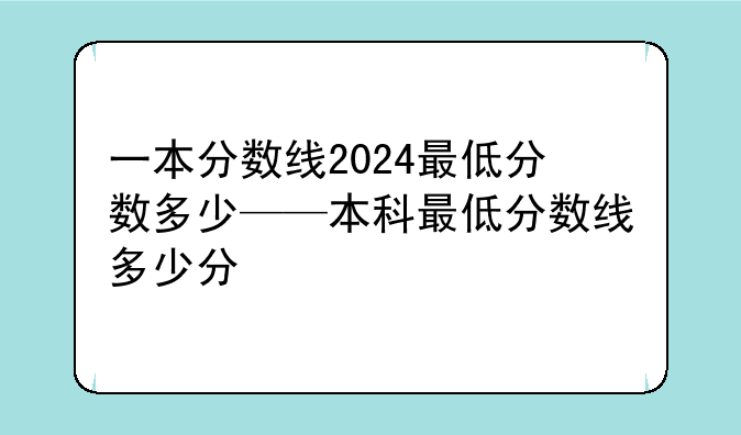 一本分数线2024最低分数多少——本科最低分数线多少分