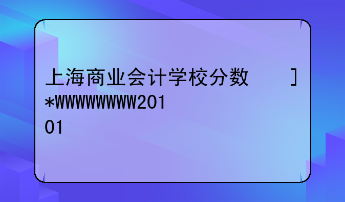 上海商业会计学校分数线:上海商业会计学校20101