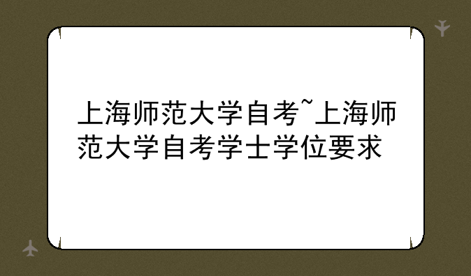 上海师范大学自考~上海师范大学自考学士学位要求