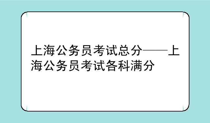 上海公务员考试总分——上海公务员考试各科满分