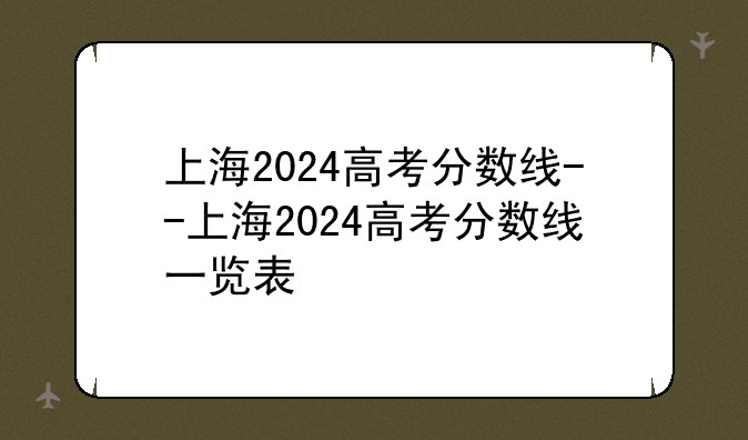 上海2024高考分数线--上海2024高考分数线一览表