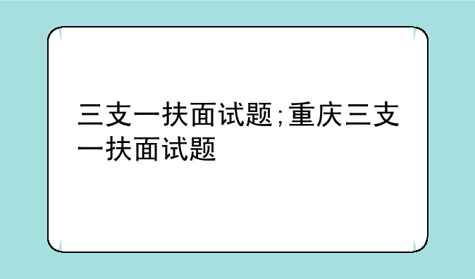 三支一扶面试题;重庆三支一扶面试题