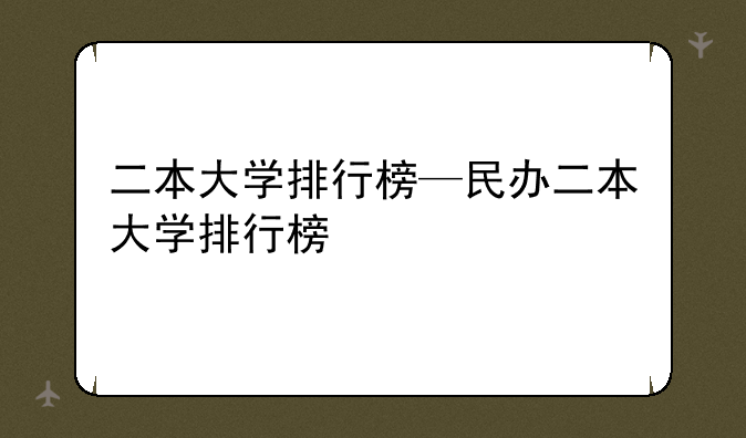 二本大学排行榜—民办二本大学排行榜