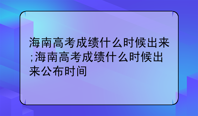海南高考成绩什么时候出来;海南高考成绩什么时候出来公布时间