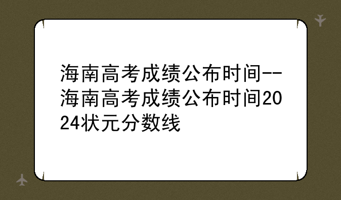 海南高考成绩公布时间--海南高考成绩公布时间2024状元分数线