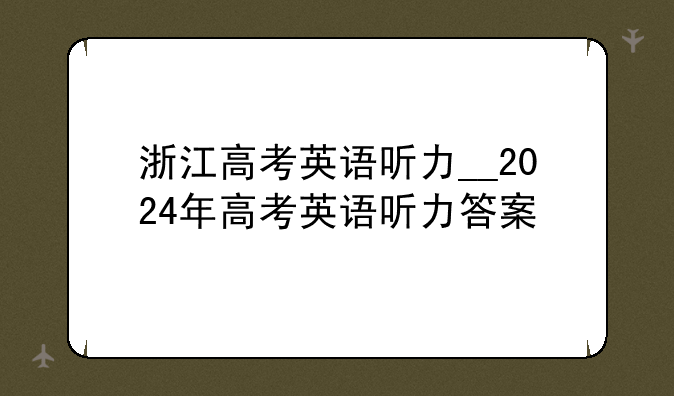 浙江高考英语听力__2024年高考英语听力答案
