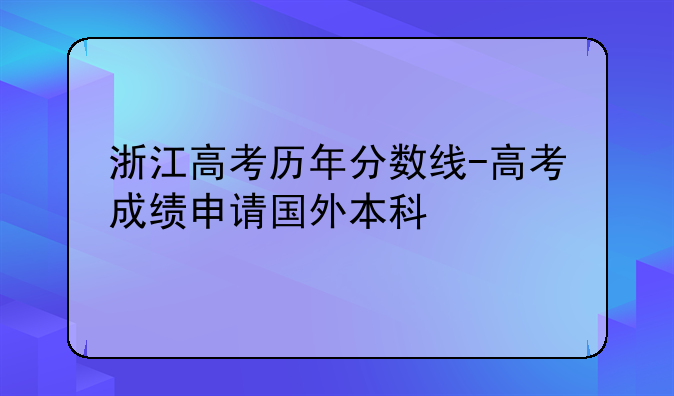 浙江高考历年分数线-高考成绩申请国外本科