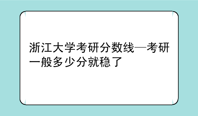 浙江大学考研分数线—考研一般多少分就稳了