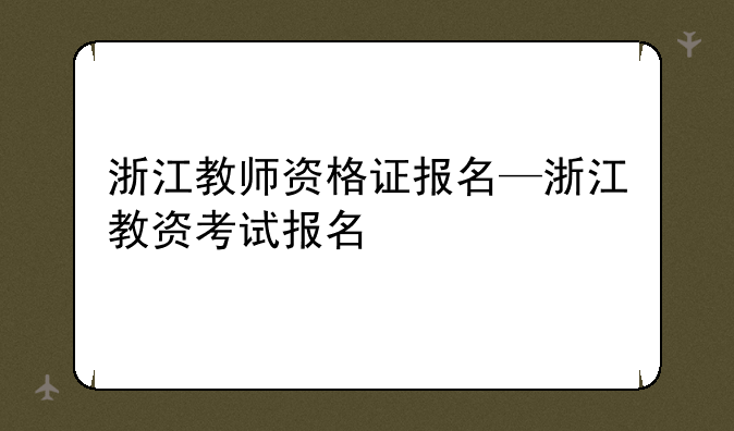 浙江教师资格证报名—浙江教资考试报名