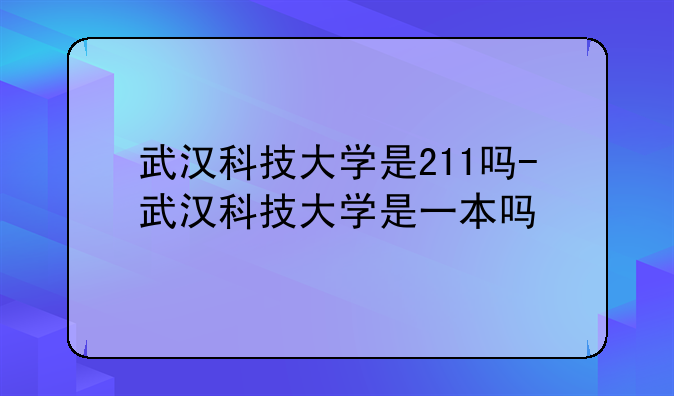 武汉科技大学是211吗-武汉科技大学是一本吗