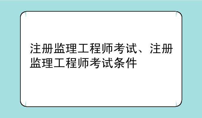 注册监理工程师考试、注册监理工程师考试条件
