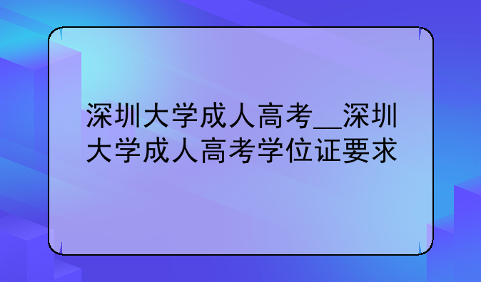深圳大学成人高考__深圳大学成人高考学位证要求