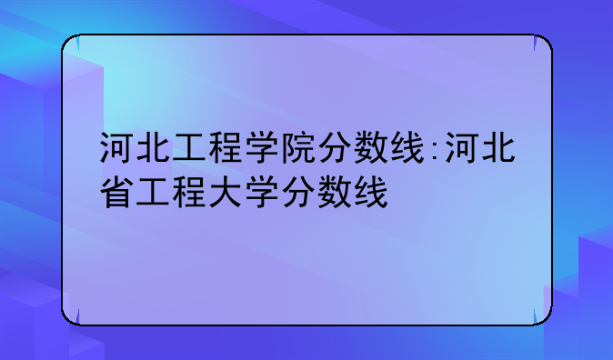 河北工程学院分数线:河北省工程大学分数线