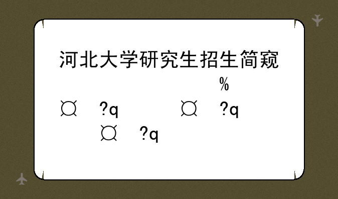 河北大学研究生招生简章--天津大学研究生招生简章2025