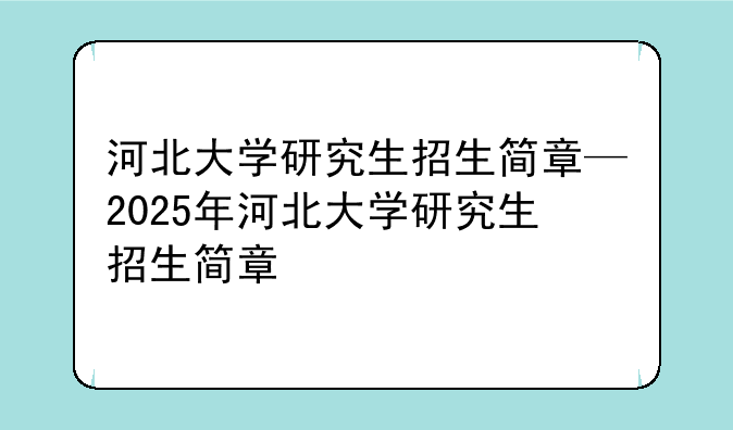 河北大学研究生招生简章—2025年河北大学研究生招生简章