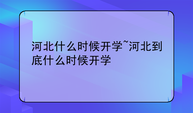 河北什么时候开学~河北到底什么时候开学