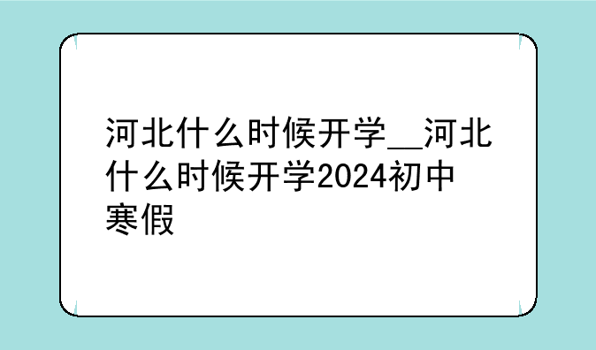 河北什么时候开学__河北什么时候开学2024初中寒假
