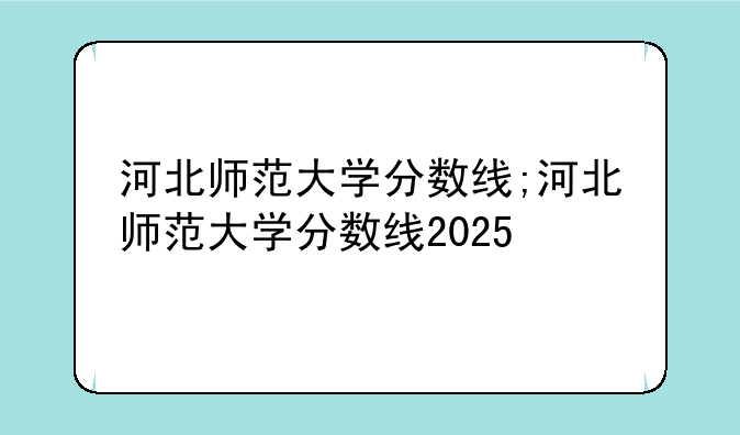 河北师范大学分数线;河北师范大学分数线2025