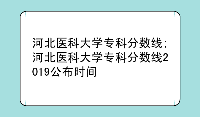 河北医科大学专科分数线;河北医科大学专科分数线2019公布时间