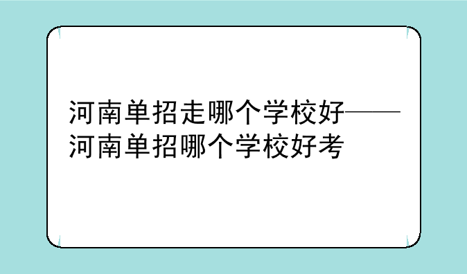 河南单招走哪个学校好——河南单招哪个学校好考