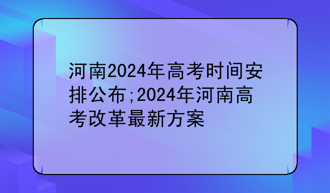 河南2024年高考时间安排公布;2024年河南高考改革最新方案