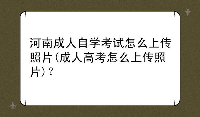 河南成人自学考试怎么上传照片(成人高考怎么上传照片)？