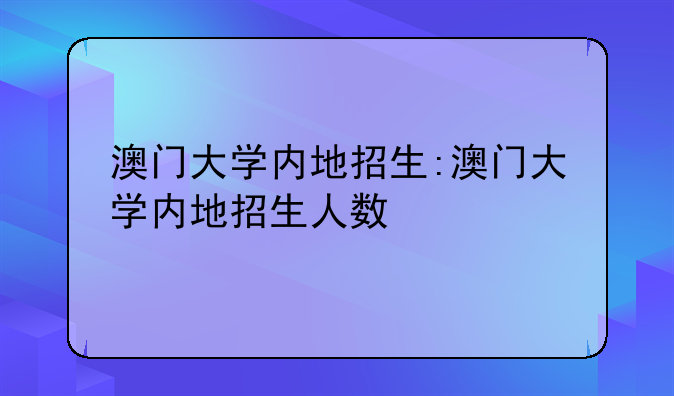 澳门大学内地招生:澳门大学内地招生人数