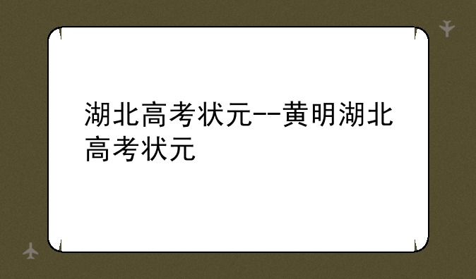 湖北高考状元--黄明湖北高考状元