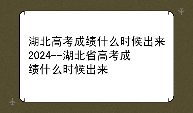 湖北高考成绩什么时候出来2024--湖北省高考成绩什么时候出来