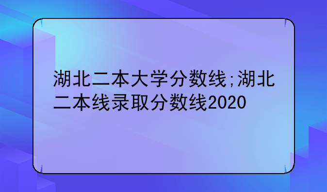 湖北二本大学分数线;湖北二本线录取分数线2020