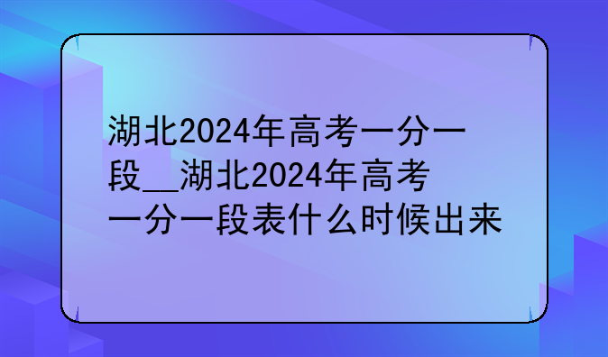 湖北2024年高考一分一段__湖北2024年高考一分一段表什么时候出来