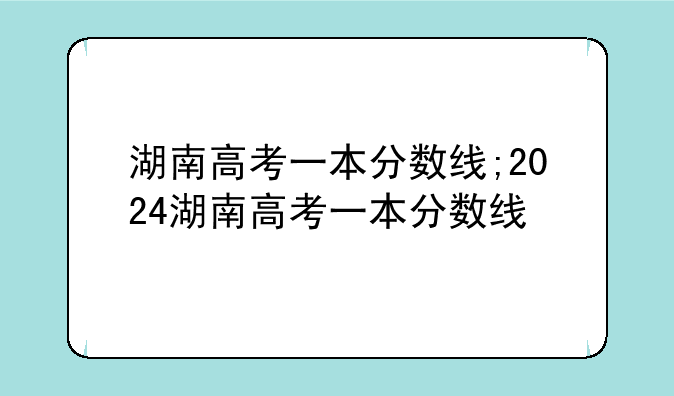 湖南高考一本分数线;2024湖南高考一本分数线