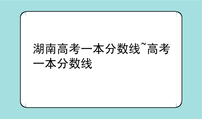 湖南高考一本分数线~高考一本分数线