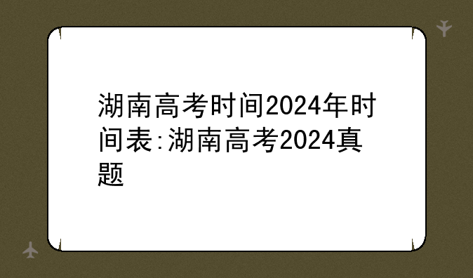 湖南高考时间2024年时间表:湖南高考2024真题