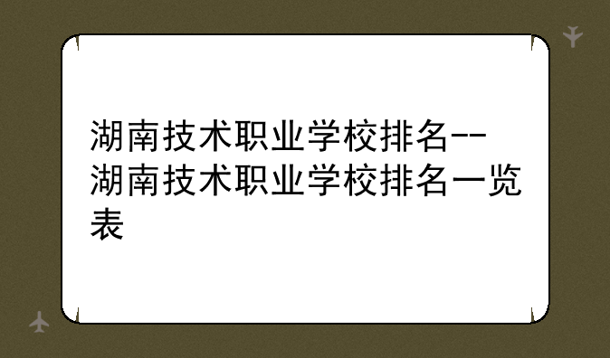 湖南技术职业学校排名--湖南技术职业学校排名一览表