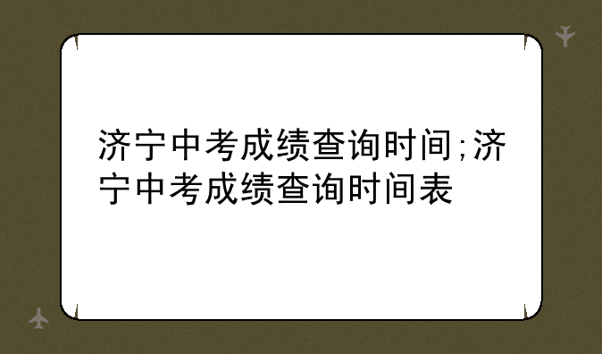 济宁中考成绩查询时间;济宁中考成绩查询时间表
