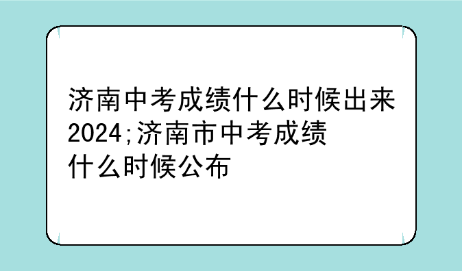 济南中考成绩什么时候出来2024;济南市中考成绩什么时候