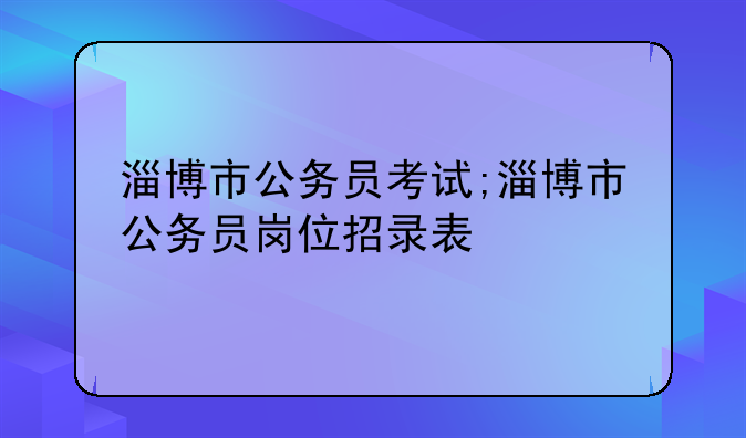 淄博市公务员考试;淄博市公务员岗位招录表