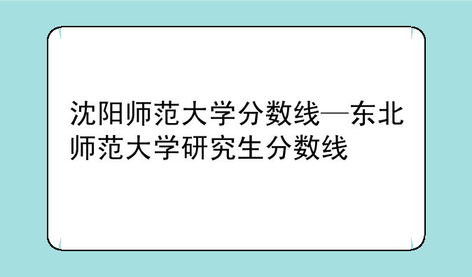 沈阳师范大学分数线—东北师范大学研究生分数线