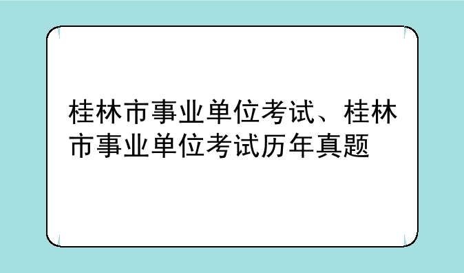 桂林市事业单位考试、桂林市事业单位考试历年真题