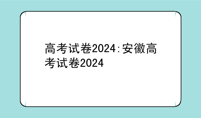 高考试卷2024:安徽高考试卷2024