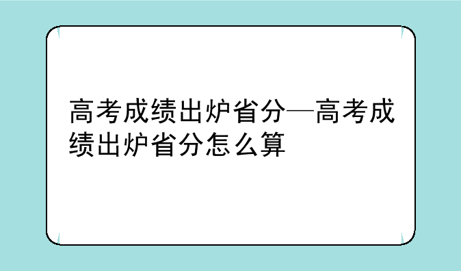 高考成绩出炉省分—高考成绩出炉省分怎么算