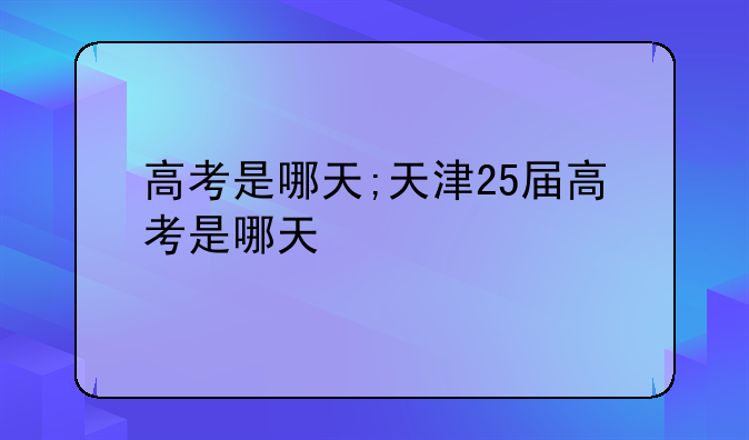 高考是哪天;天津25届高考是哪天