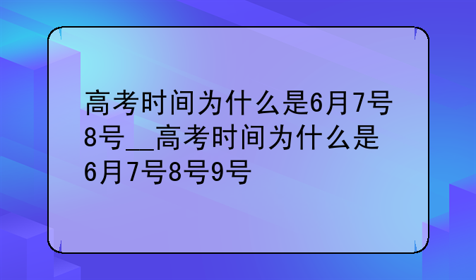 高考时间为什么是6月7号8号__高考时间为什么是6月7号8号9号